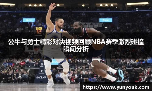 公牛与勇士精彩对决视频回顾NBA赛季激烈碰撞瞬间分析