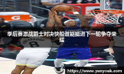 季后赛激战爵士对决快船谁能挺进下一轮争夺荣耀